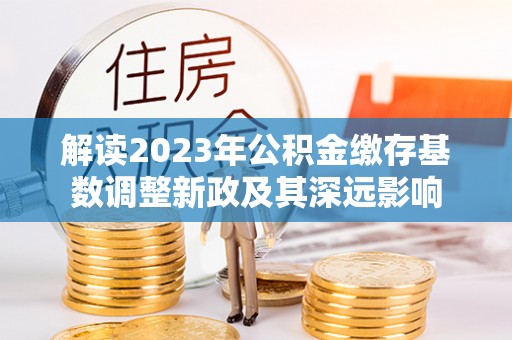 浑源解读2023年公积金缴存基数调整新政及其深远影响