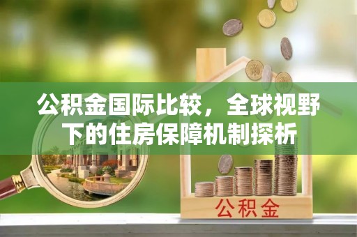 浑源公积金国际比较，全球视野下的住房保障机制探析