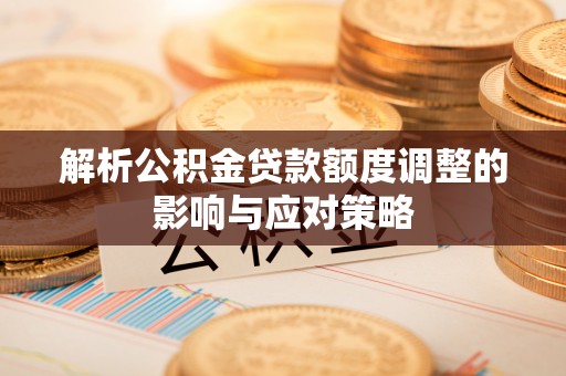 浑源解析公积金贷款额度调整的影响与应对策略