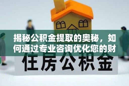 浑源揭秘公积金提取的奥秘，如何通过专业咨询优化您的财务规划