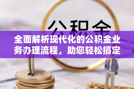 浑源全面解析现代化的公积金业务办理流程，助您轻松搞定每一笔交易