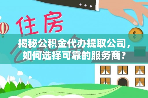 浑源揭秘公积金代办提取公司，如何选择可靠的服务商？