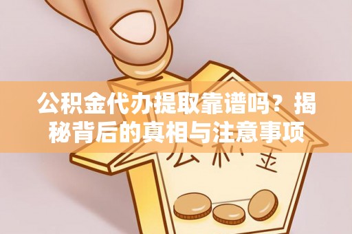 浑源公积金代办提取靠谱吗？揭秘背后的真相与注意事项