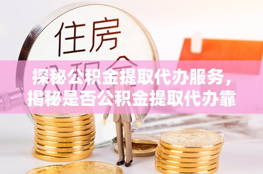 浑源探秘公积金提取代办服务，揭秘是否公积金提取代办靠谱吗？