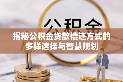 浑源揭秘公积金贷款偿还方式的多样选择与智慧规划