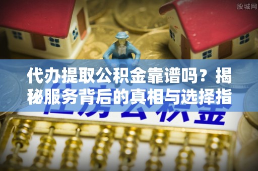 浑源代办提取公积金靠谱吗？揭秘服务背后的真相与选择指南