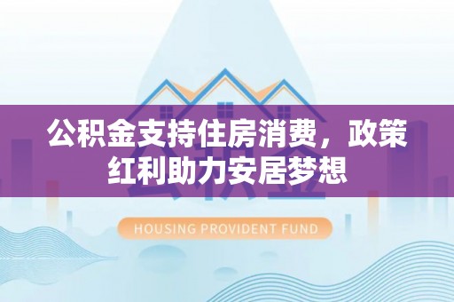 浑源公积金支持住房消费，政策红利助力安居梦想