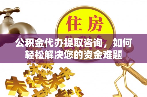 浑源公积金代办提取咨询，如何轻松解决您的资金难题
