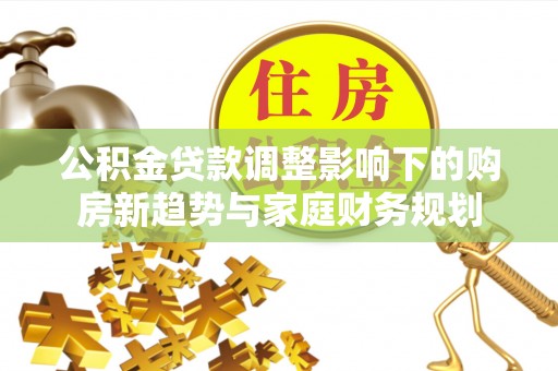 浑源公积金贷款调整影响下的购房新趋势与家庭财务规划