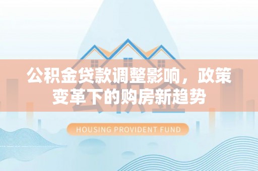 浑源公积金贷款调整影响，政策变革下的购房新趋势