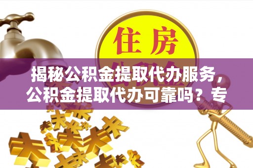 浑源揭秘公积金提取代办服务，公积金提取代办可靠吗？专业解析与实用指南