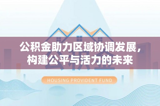 浑源公积金助力区域协调发展，构建公平与活力的未来