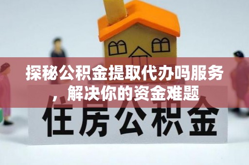 浑源探秘公积金提取代办吗服务，解决你的资金难题