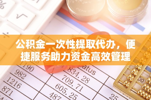浑源公积金一次性提取代办，便捷服务助力资金高效管理