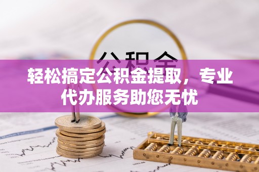 浑源轻松搞定公积金提取，专业代办服务助您无忧