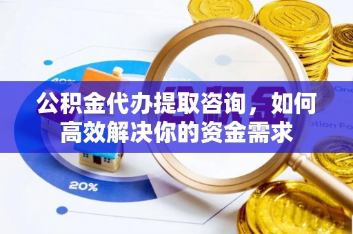 浑源公积金代办提取咨询，如何高效解决你的资金需求