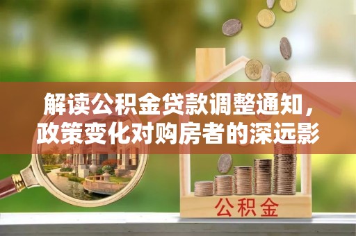 浑源解读公积金贷款调整通知，政策变化对购房者的深远影响