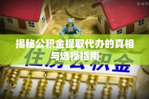 浑源揭秘公积金提取代办的真相与选择指南