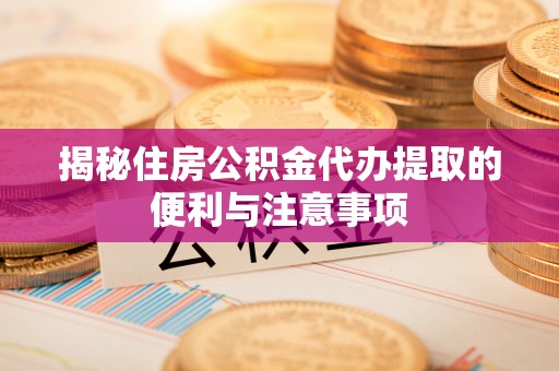 浑源揭秘住房公积金代办提取的便利与注意事项