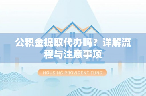 浑源公积金提取代办吗？详解流程与注意事项