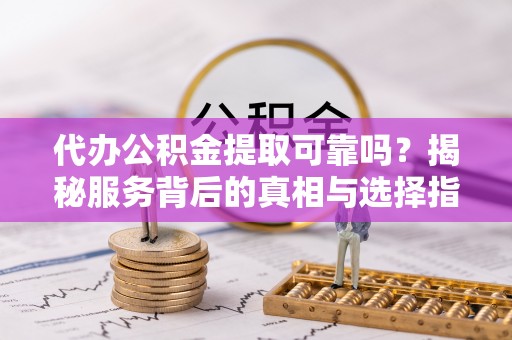 浑源代办公积金提取可靠吗？揭秘服务背后的真相与选择指南