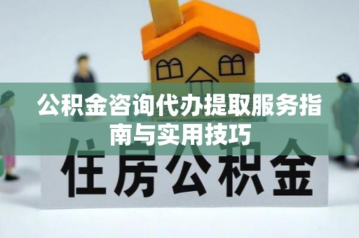 浑源公积金咨询代办提取服务指南与实用技巧