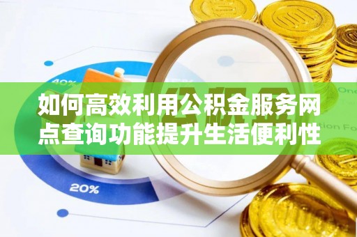 浑源如何高效利用公积金服务网点查询功能提升生活便利性