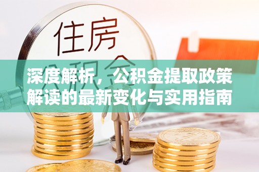 浑源深度解析，公积金提取政策解读的最新变化与实用指南