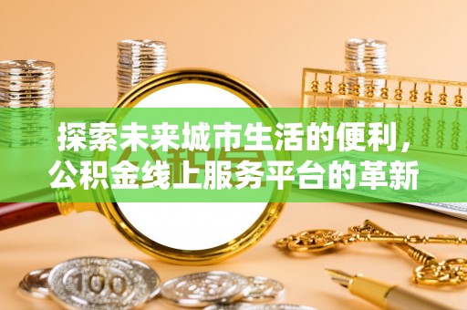 浑源探索未来城市生活的便利，公积金线上服务平台的革新与机遇