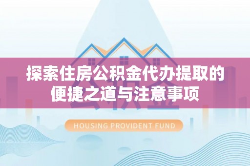 浑源探索住房公积金代办提取的便捷之道与注意事项