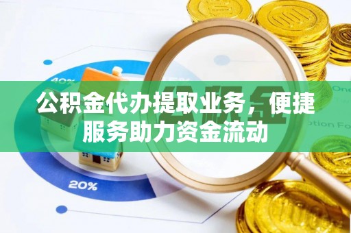 浑源公积金代办提取业务，便捷服务助力资金流动