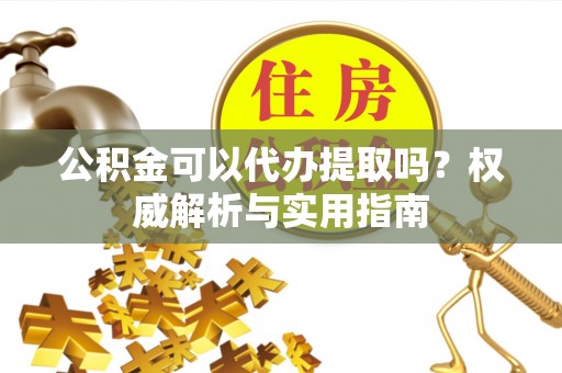 浑源公积金可以代办提取吗？权威解析与实用指南