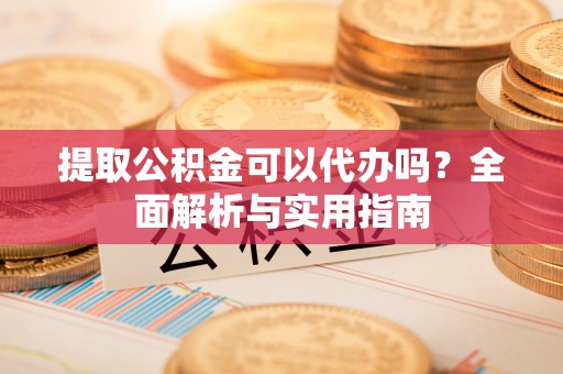 浑源提取公积金可以代办吗？全面解析与实用指南