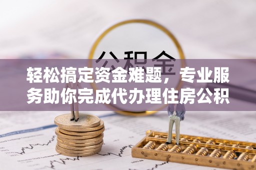 浑源轻松搞定资金难题，专业服务助你完成代办理住房公积金提取