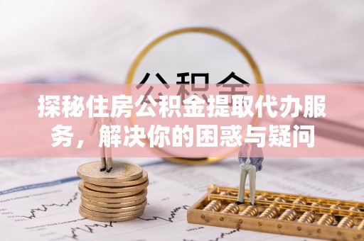 浑源探秘住房公积金提取代办服务，解决你的困惑与疑问