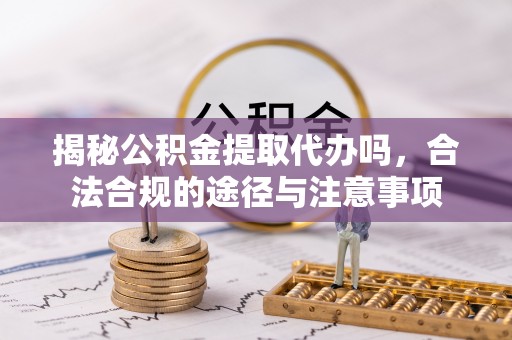 浑源揭秘公积金提取代办吗，合法合规的途径与注意事项