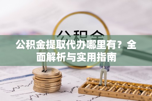 浑源公积金提取代办哪里有？全面解析与实用指南