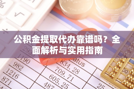 浑源公积金提取代办靠谱吗？全面解析与实用指南