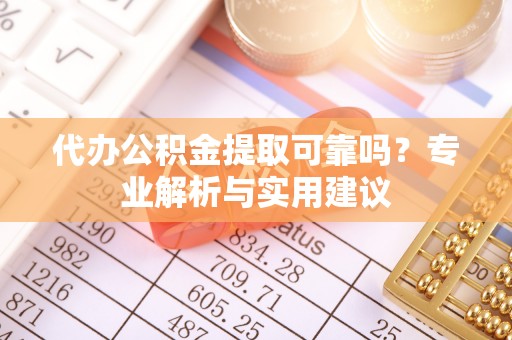 浑源代办公积金提取可靠吗？专业解析与实用建议