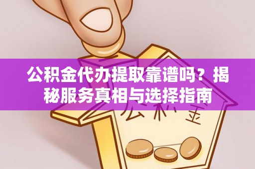 浑源公积金代办提取靠谱吗？揭秘服务真相与选择指南