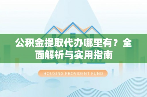 浑源公积金提取代办哪里有？全面解析与实用指南
