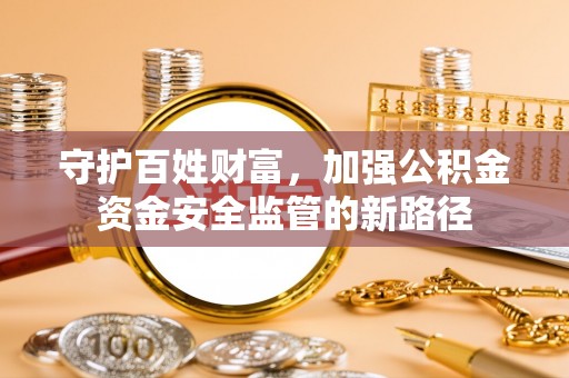 浑源守护百姓财富，加强公积金资金安全监管的新路径
