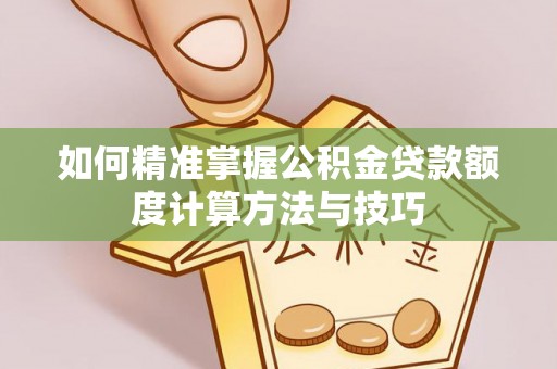 浑源如何精准掌握公积金贷款额度计算方法与技巧