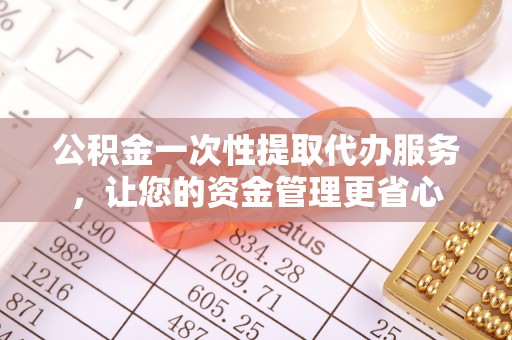 浑源公积金一次性提取代办服务，让您的资金管理更省心