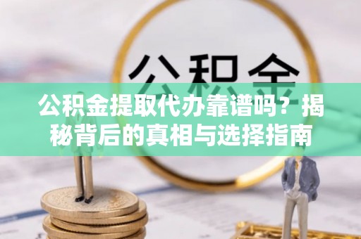 浑源公积金提取代办靠谱吗？揭秘背后的真相与选择指南