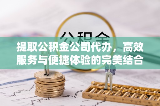 浑源提取公积金公司代办，高效服务与便捷体验的完美结合