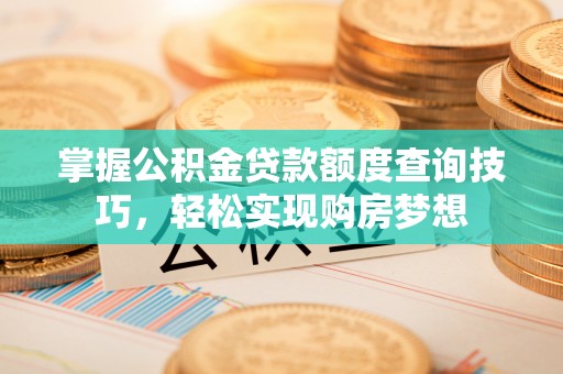 浑源掌握公积金贷款额度查询技巧，轻松实现购房梦想