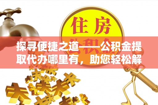 浑源探寻便捷之道——公积金提取代办哪里有，助您轻松解决资金难题
