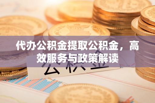 浑源代办公积金提取公积金，高效服务与政策解读