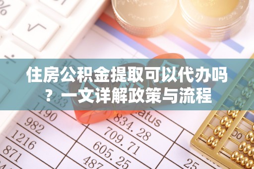 浑源住房公积金提取可以代办吗？一文详解政策与流程